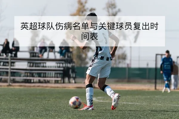 英超球队伤病名单与关键球员复出时间表